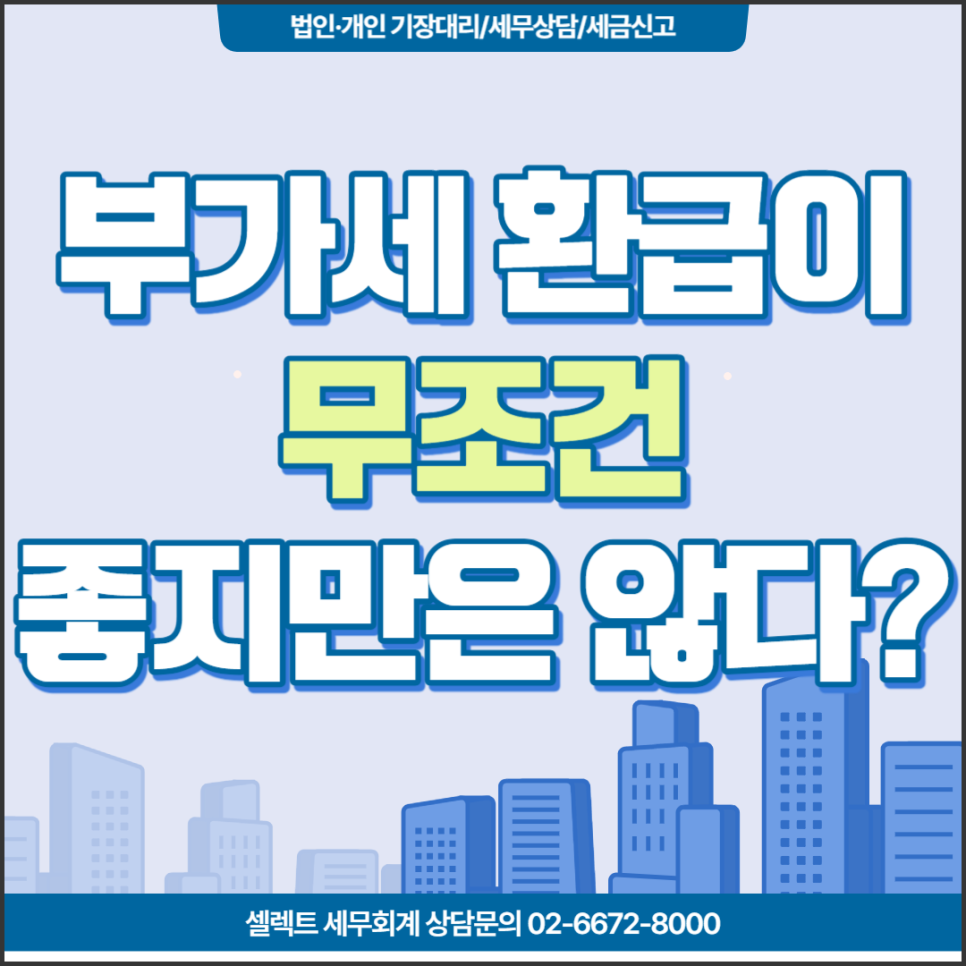 [서초역 세무사] 부가가치세신고, 부가세환급이 무조건 좋지만은 않다?